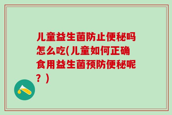 儿童益生菌防止便秘吗怎么吃(儿童如何正确食用益生菌预防便秘呢？)