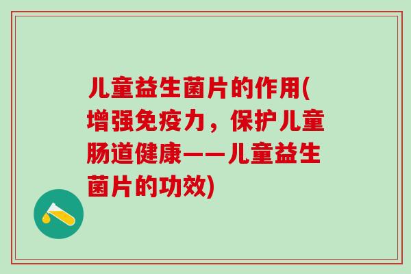 儿童益生菌片的作用(增强免疫力，保护儿童肠道健康——儿童益生菌片的功效)