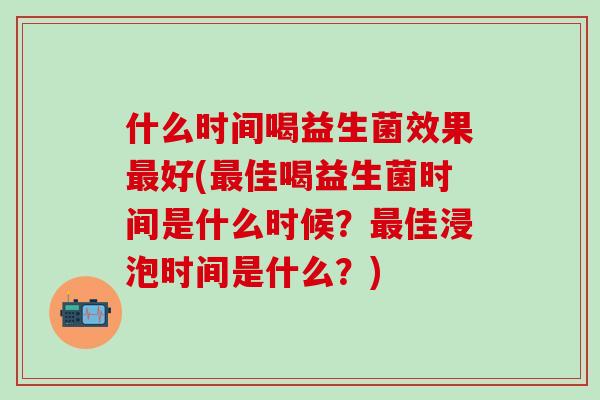 什么时间喝益生菌效果最好(最佳喝益生菌时间是什么时候？最佳浸泡时间是什么？)