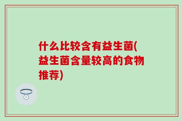 什么比较含有益生菌(益生菌含量较高的食物推荐)