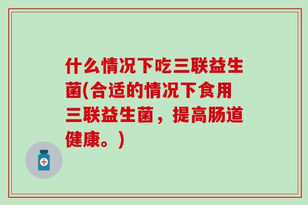 什么情况下吃三联益生菌(合适的情况下食用三联益生菌，提高肠道健康。)