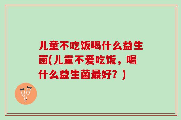 儿童不吃饭喝什么益生菌(儿童不爱吃饭,喝什么益生菌好?) 儿童不吃饭喝什么益生菌(儿童不爱吃饭,喝什么益生菌好?)