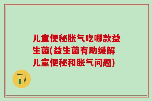 儿童吃哪款益生菌(益生菌有助缓解儿童和问题) 儿童吃哪款益生菌(益生菌有助缓解儿童和问题)