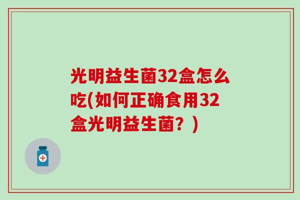 光明益生菌32盒怎么吃(如何正确食用32盒光明益生菌？)