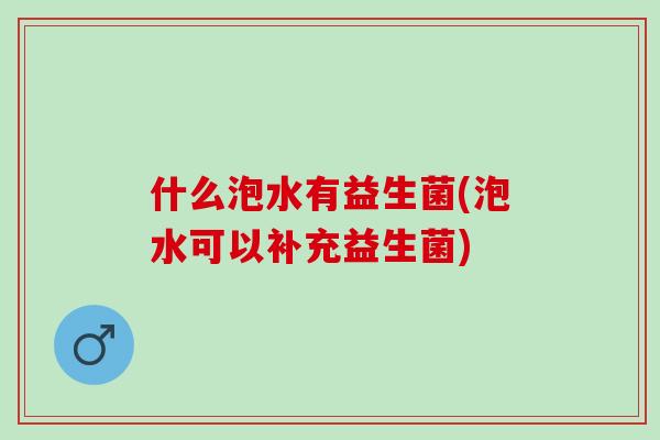 什么泡水有益生菌(泡水可以补充益生菌) 什么泡水有益生菌(泡水可以补充益生菌)