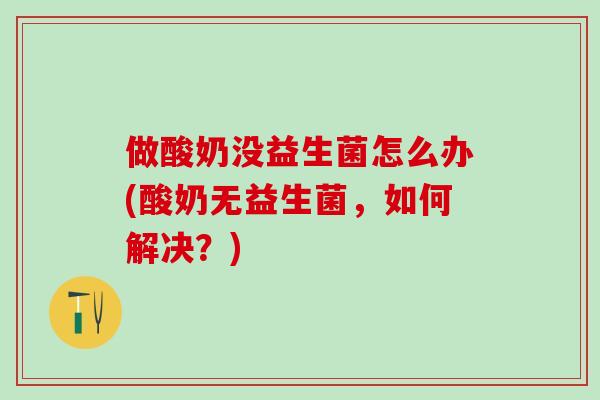 做酸奶没益生菌怎么办(酸奶无益生菌,如何解决?) 做酸奶没益生菌怎么办(酸奶无益生菌,如何解决?)