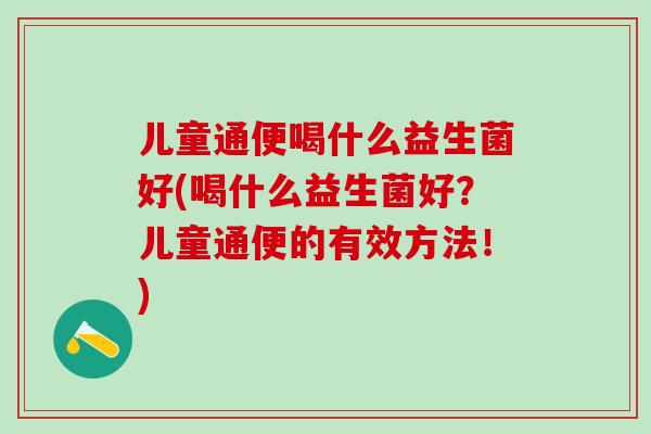 儿童通便喝什么益生菌好(喝什么益生菌好？儿童通便的有效方法！)