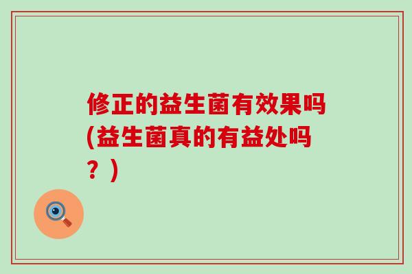 修正的益生菌有效果吗(益生菌真的有益处吗？)