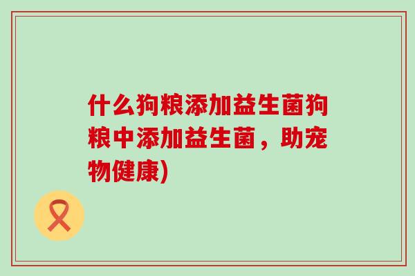 什么狗粮添加益生菌狗粮中添加益生菌，助宠物健康)