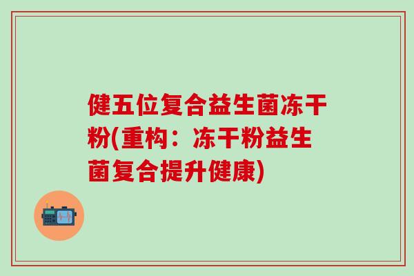 健五位复合益生菌冻干粉(重构：冻干粉益生菌复合提升健康)