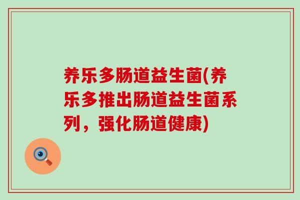 养乐多肠道益生菌(养乐多推出肠道益生菌系列，强化肠道健康)