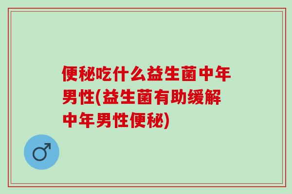 便秘吃什么益生菌中年男性(益生菌有助缓解中年男性便秘)