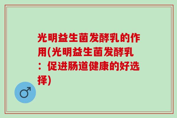 光明益生菌发酵乳的作用(光明益生菌发酵乳：促进肠道健康的好选择)