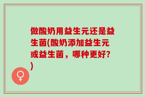做酸奶用益生元还是益生菌(酸奶添加益生元或益生菌，哪种更好？)