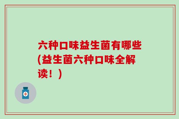 六种口味益生菌有哪些(益生菌六种口味全解读!) 六种口味益生菌有哪些(益生菌六种口味全解读!)