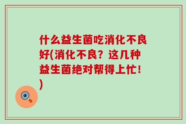 什么益生菌吃消化不良好(消化不良？这几种益生菌绝对帮得上忙！)