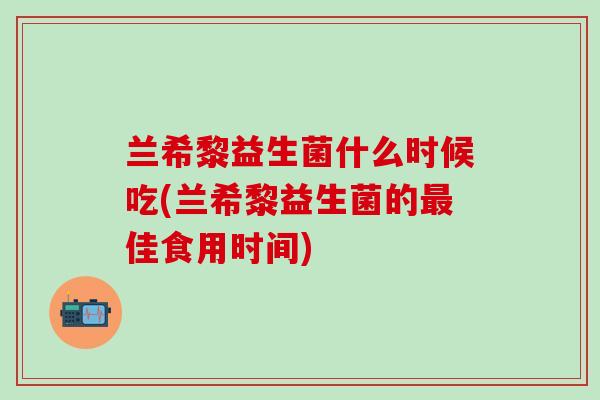 兰希黎益生菌什么时候吃(兰希黎益生菌的最佳食用时间)