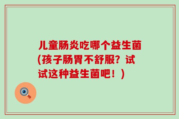 儿童肠炎吃哪个益生菌(孩子肠胃不舒服？试试这种益生菌吧！)