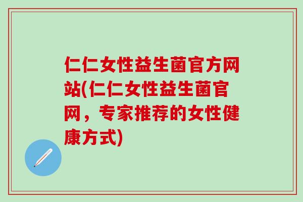 仁仁女性益生菌官方网站(仁仁女性益生菌官网，专家推荐的女性健康方式)