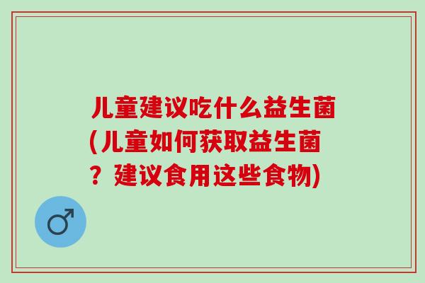 儿童建议吃什么益生菌(儿童如何获取益生菌？建议食用这些食物)
