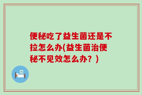 便秘吃了益生菌还是不拉怎么办(益生菌治便秘不见效怎么办？)