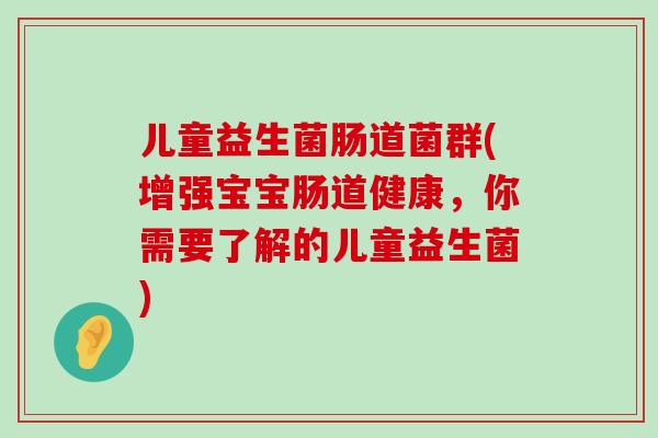 儿童益生菌肠道菌群(增强宝宝肠道健康，你需要了解的儿童益生菌)