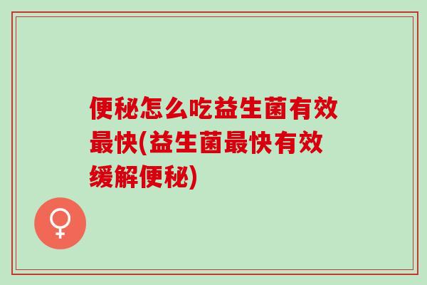 便秘怎么吃益生菌有效最快(益生菌最快有效缓解便秘)