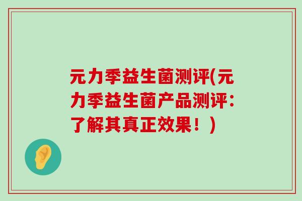 元力季益生菌测评(元力季益生菌产品测评：了解其真正效果！)