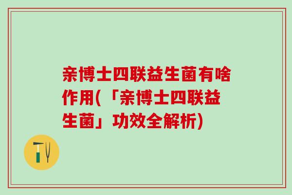 亲博士四联益生菌有啥作用(「亲博士四联益生菌」功效全解析)