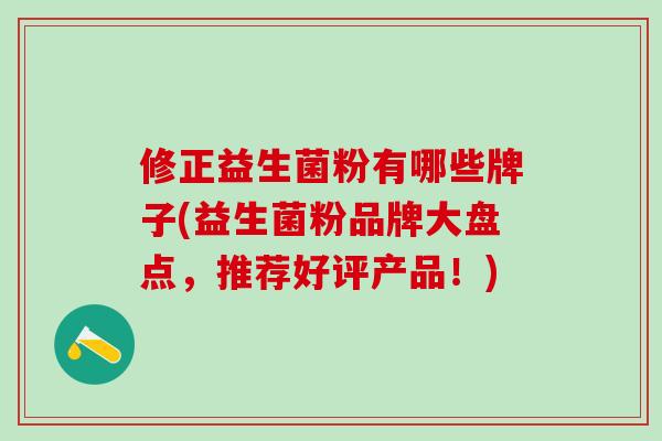 修正益生菌粉有哪些牌子(益生菌粉品牌大盘点,推荐好评产品!) 修正益生菌粉有哪些牌子(益生菌粉品牌大盘点,推荐好评产品!)