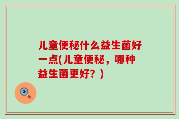 儿童便秘什么益生菌好一点(儿童便秘，哪种益生菌更好？)