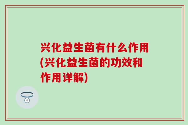 兴化益生菌有什么作用(兴化益生菌的功效和作用详解)