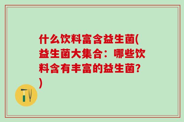 什么饮料富含益生菌(益生菌大集合：哪些饮料含有丰富的益生菌？)