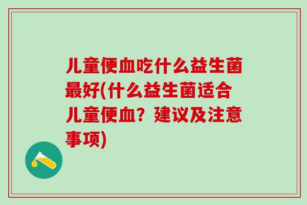 儿童便血吃什么益生菌最好(什么益生菌适合儿童便血？建议及注意事项)