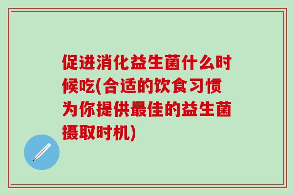 促进消化益生菌什么时候吃(合适的饮食习惯为你提供最佳的益生菌摄取时机)
