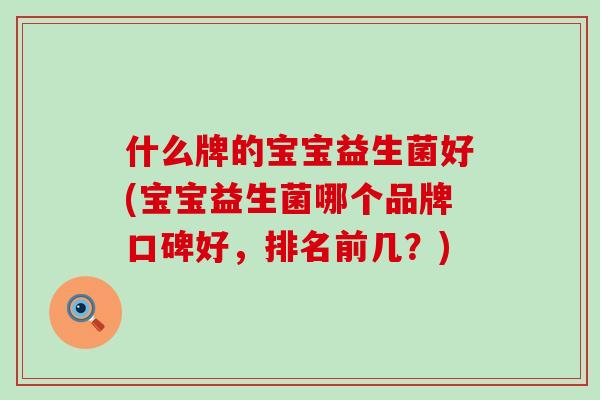 什么牌的宝宝益生菌好(宝宝益生菌哪个品牌口碑好,排名前几?) 什么牌的宝宝益生菌好(宝宝益生菌哪个品牌口碑好,排名前几?)
