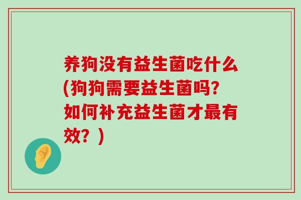 养狗没有益生菌吃什么(狗狗需要益生菌吗？如何补充益生菌才最有效？)