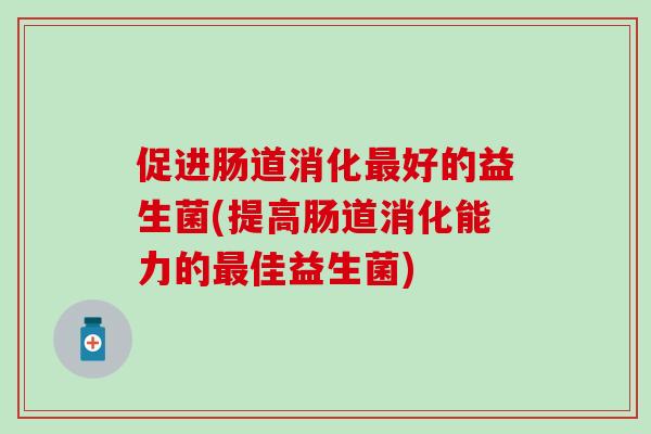 促进肠道消化好的益生菌(提高肠道消化能力的佳益生菌) 促进肠道消化好的益生菌(提高肠道消化能力的佳益生菌)