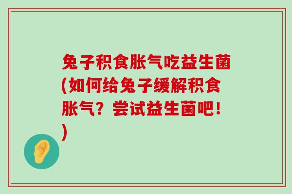 兔子积食胀气吃益生菌(如何给兔子缓解积食胀气？尝试益生菌吧！)