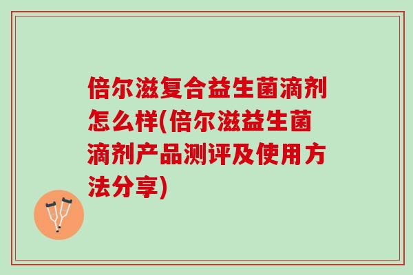 倍尔滋复合益生菌滴剂怎么样(倍尔滋益生菌滴剂产品测评及使用方法分享)