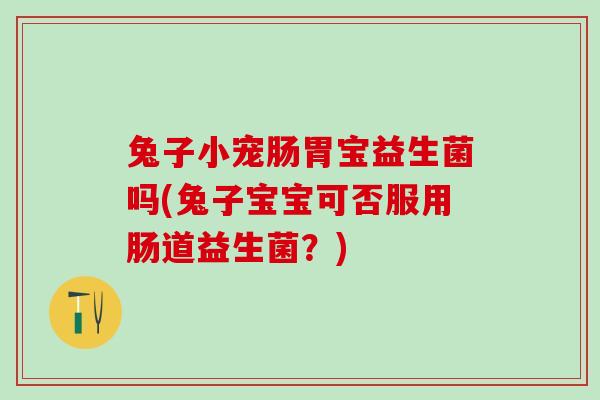兔子小宠肠胃宝益生菌吗(兔子宝宝可否服用肠道益生菌?) 兔子小宠肠胃宝益生菌吗(兔子宝宝可否服用肠道益生菌?)