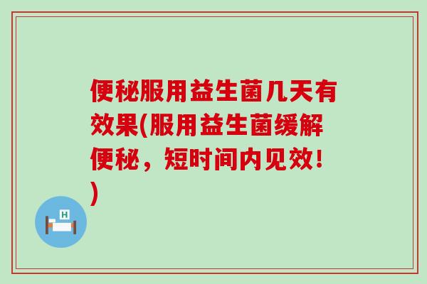 便秘服用益生菌几天有效果(服用益生菌缓解便秘，短时间内见效！)