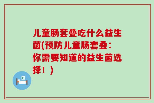 儿童肠套叠吃什么益生菌(儿童肠套叠：你需要知道的益生菌选择！)