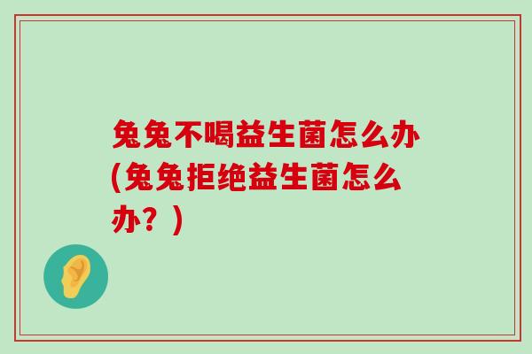 兔兔不喝益生菌怎么办(兔兔拒绝益生菌怎么办？)