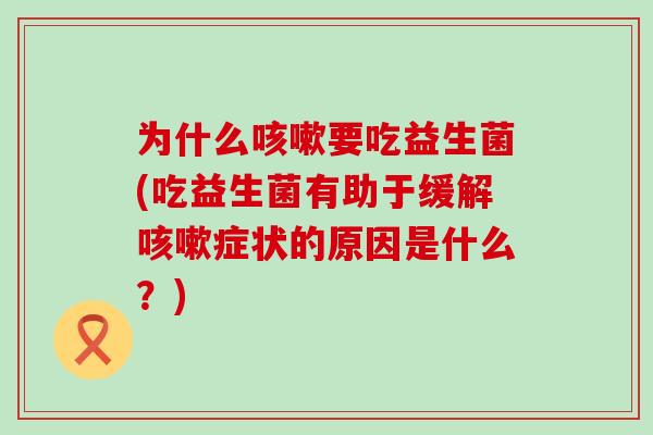 为什么咳嗽要吃益生菌(吃益生菌有助于缓解咳嗽症状的原因是什么？)