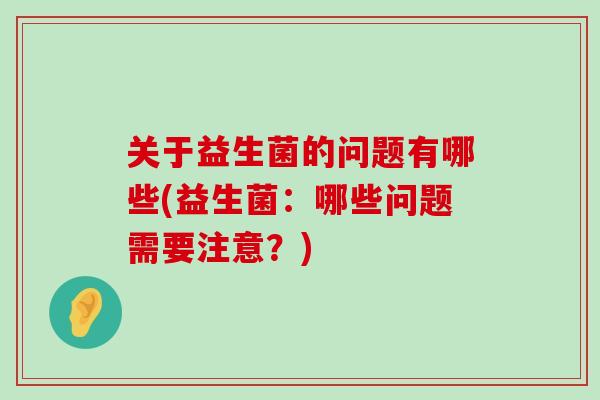 关于益生菌的问题有哪些(益生菌：哪些问题需要注意？)