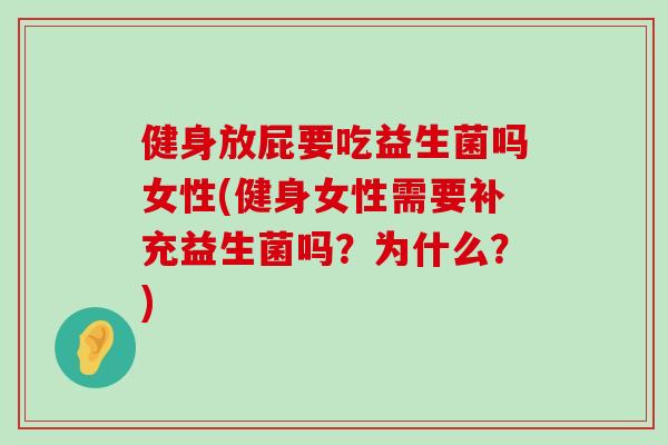 健身放屁要吃益生菌吗女性(健身女性需要补充益生菌吗?为什么?) 健身放屁要吃益生菌吗女性(健身女性需要补充益生菌吗?为什么?)