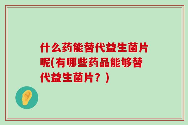 什么药能替代益生菌片呢(有哪些药品能够替代益生菌片？)
