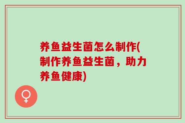 养鱼益生菌怎么制作(制作养鱼益生菌，助力养鱼健康)