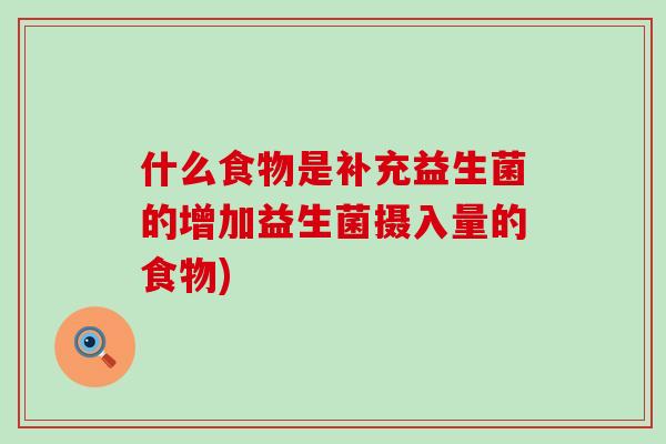 什么食物是补充益生菌的增加益生菌摄入量的食物)